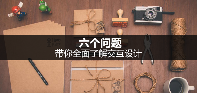 6个问题，带你全面了解交互设计