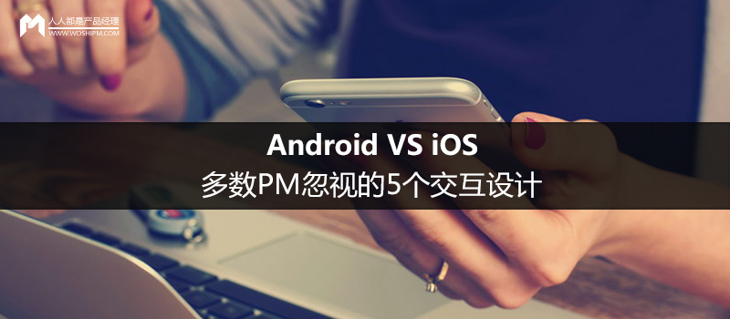Android VS iOS：多数PM忽视的5个交互设计