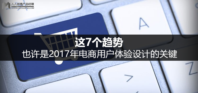 这7个趋势，也许是2017年电商用户体验设计的关键