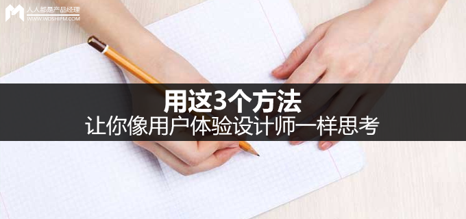 用这3个方法，让你像用户体验设计师一样思考