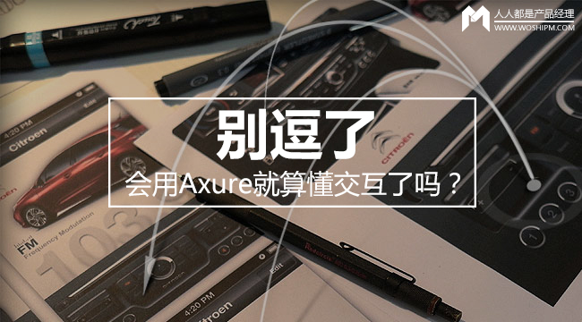 别逗了，会用Axure就算懂交互了吗？