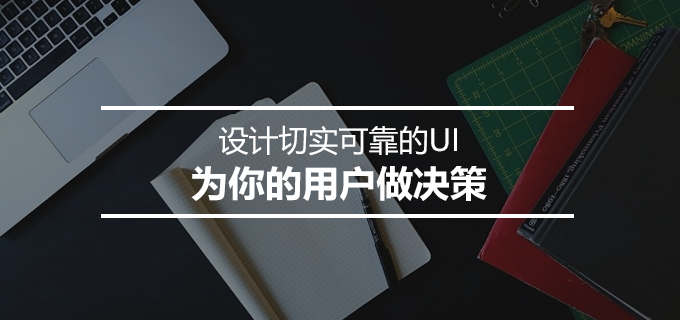 设计切实可靠的UI，为你的用户做决策