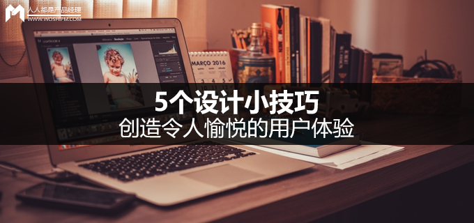 5个设计小技巧，创造令人愉悦的用户体验
