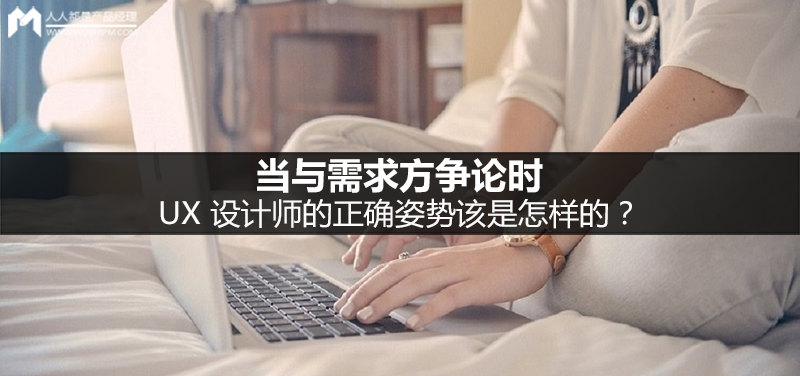 当与需求方争论时，UX 设计师的正确姿势该是怎样的？