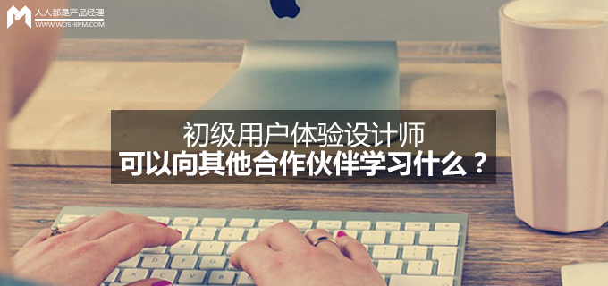 初级用户体验设计师可以向其他合作伙伴学习什么？（前端 &#038; 开发篇）